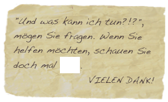 "Und was kann ich tun?!?", mögen Sie fragen. Wenn Sie helfen möchten, schauen Sie doch mal hier.
VIELEN DANK!